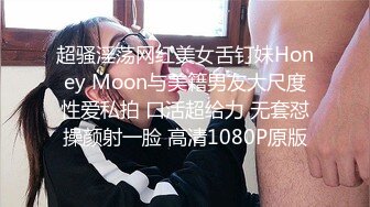 超骚淫荡网红美女舌钉妹Honey Moon与美籍男友大尺度性爱私拍 口活超给力 无套怼操颜射一脸 高清1080P原版