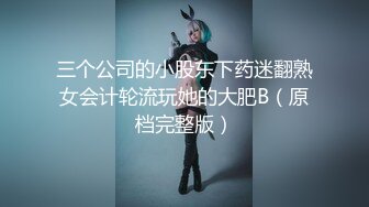 三个公司的小股东下药迷翻熟女会计轮流玩她的大肥B（原档完整版）