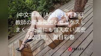 (中文字幕) [ADN-317] 担任教師の優香先生とセックスしまくった誰にも言えない濃密な2日間。 夏目彩春