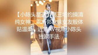 【小陈头星选】第三场约操清纯女神，乖巧邻家妹女友般体贴温柔，近景AV视角小陈头独家手法