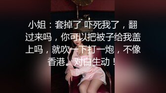 小姐：套掉了 吓死我了，翻过来吗，你可以把被子给我盖上吗，就吹一下打一炮，不像香港。对白生动！