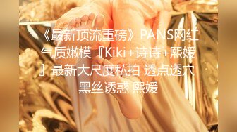 《最新顶流重磅》PANS网红气质嫩模『Kiki+诗诗+熙媛』最新大尺度私拍 透点透穴 黑丝诱惑 熙媛