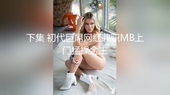 下集 初代巨屌网红兼职MB上门猛操金主