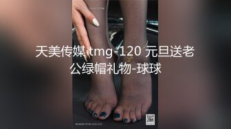 天美传媒 tmg-120 元旦送老公绿帽礼物-球球