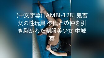 (中文字幕) [AMBI-128] 鬼畜父の性玩具 彼氏との仲を引き裂かれた制服美少女 中城葵