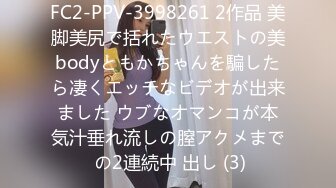 FC2-PPV-3998261 2作品 美脚美尻で括れたウエストの美bodyともかちゃんを騙したら凄くエッチなビデオが出来ました ウブなオマンコが本気汁垂れ流しの膣アクメまで の2連続中 出し (3)