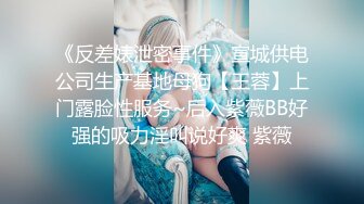 《反差婊泄密事件》宣城供电公司生产基地母狗【王蓉】上门露脸性服务~后入紫薇BB好强的吸力淫叫说好爽 紫薇