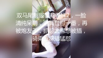 双马尾制服萝莉萌妹2，一脸清纯呆萌，道具自慰一番，再被炮友干，抓起大屌想被插，骑乘位深插猛怼