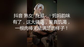 抖音 熟女 ·找爱 · ：妈妈韵味有了，这大骚逼，是真饥渴，一根肉棒无法满足的样子！