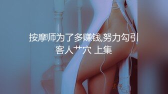 按摩师为了多赚钱,努力勾引客人艹穴 上集