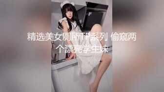 精选美女厕所TP系列 偷窥两个漂亮学生妹