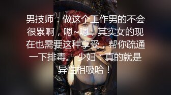 男技师：做这个工作男的不会很累啊，嗯~嗯，其实女的现在也需要这种享受，帮你疏通一下排毒。 少妇：真的就是异性相吸哈！