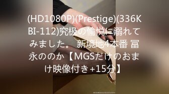 (HD1080P)(Prestige)(336KBI-112)究极の愉悦に溺れてみました。 新境地4本番 冨永ののか【MGSだけのおまけ映像付き+15分】